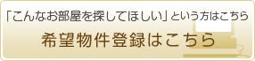 「こんなお部屋を探してほしい」という方はこちら」希望物件登録はこちら